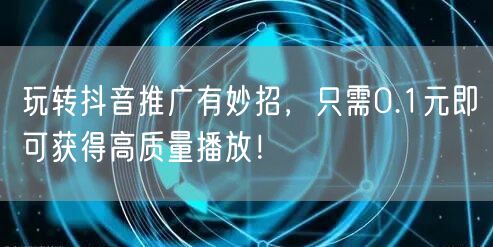 玩转抖音推广有妙招，只需0.1元即可获得高质量播放！