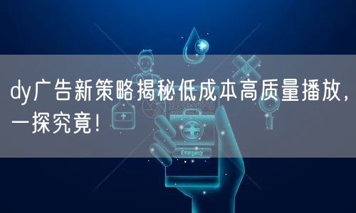 dy广告新策略揭秘低成本高质量播放，一探究竟！