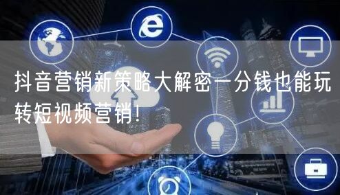抖音营销新策略大解密一分钱也能玩转短视频营销！