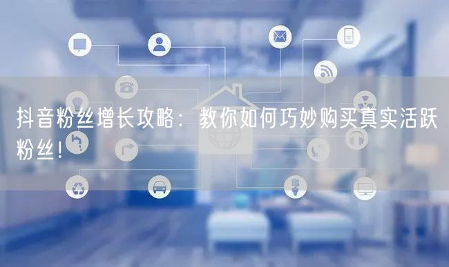 抖音粉丝增长攻略：教你如何巧妙购买真实活跃粉丝！