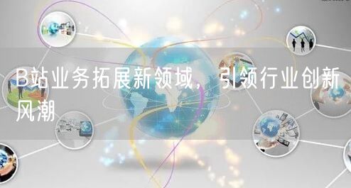 B站业务拓展新领域，引领行业创新风潮