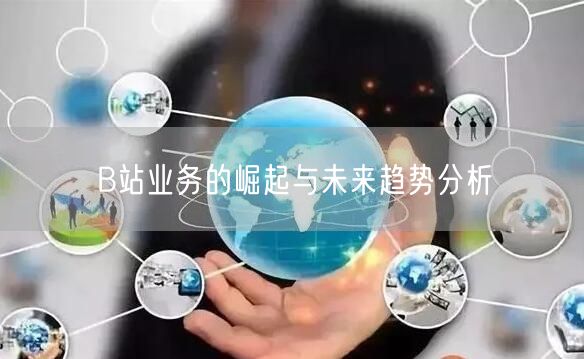 B站业务的崛起与未来趋势分析