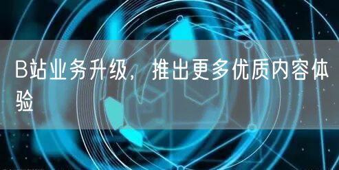 B站业务升级，推出更多优质内容体验