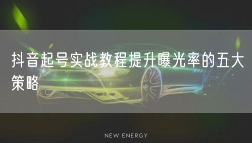抖音起号实战教程提升曝光率的五大策略