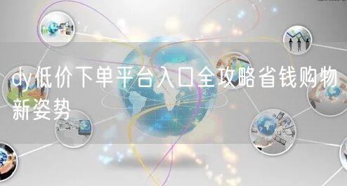 dy低价下单平台入口全攻略省钱购物新姿势