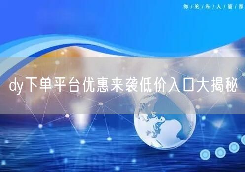 dy下单平台优惠来袭低价入口大揭秘