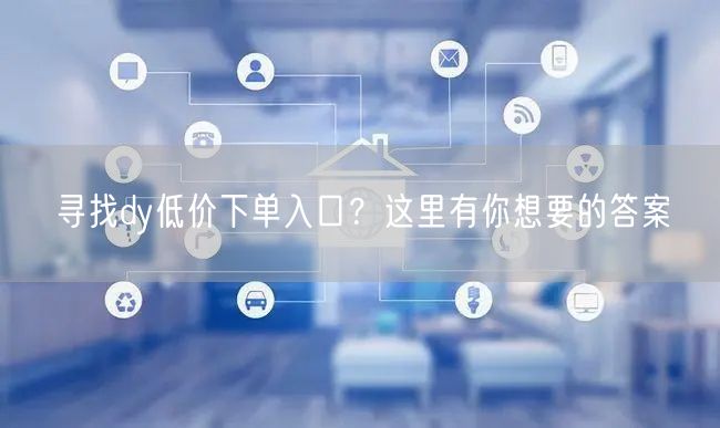 寻找dy低价下单入口？这里有你想要的答案