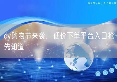 dy购物节来袭，低价下单平台入口抢先知道