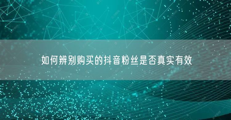 如何辨别购买的抖音粉丝是否真实有效