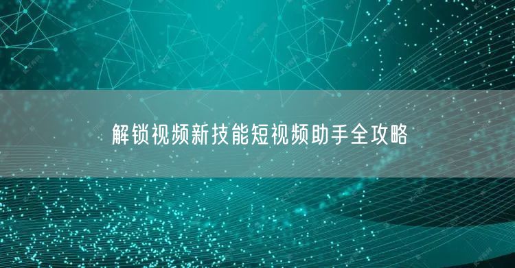 解锁视频新技能短视频助手全攻略