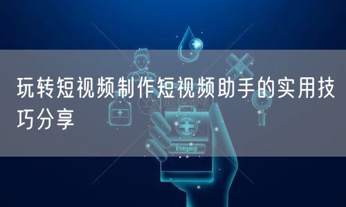 玩转短视频制作短视频助手的实用技巧分享