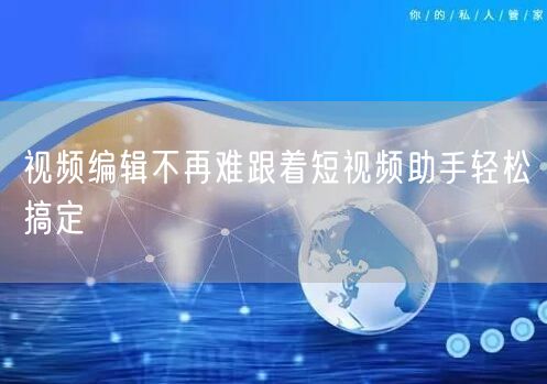 视频编辑不再难跟着短视频助手轻松搞定