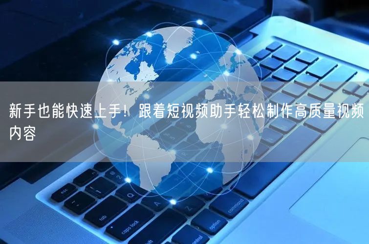 新手也能快速上手！跟着短视频助手轻松制作高质量视频内容