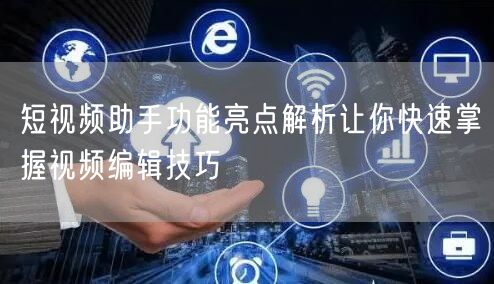 短视频助手功能亮点解析让你快速掌握视频编辑技巧