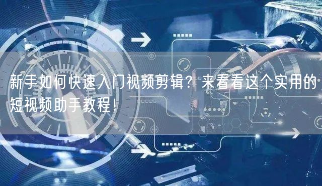 新手如何快速入门视频剪辑？来看看这个实用的短视频助手教程！