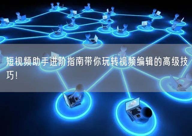短视频助手进阶指南带你玩转视频编辑的高级技巧！