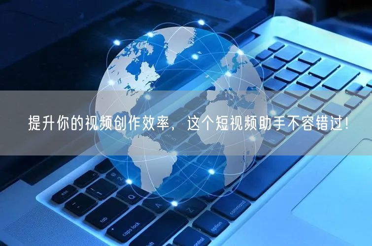 提升你的视频创作效率，这个短视频助手不容错过！