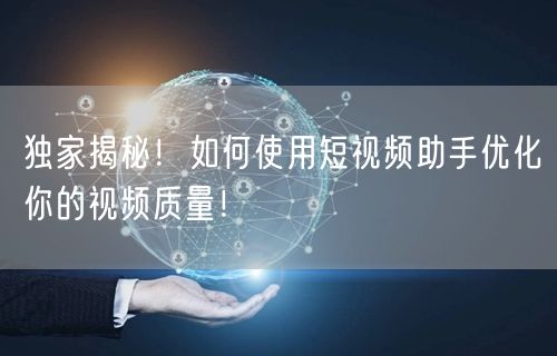 独家揭秘！如何使用短视频助手优化你的视频质量！