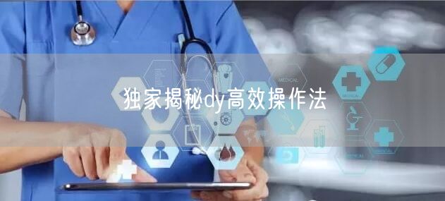 独家揭秘dy高效操作法