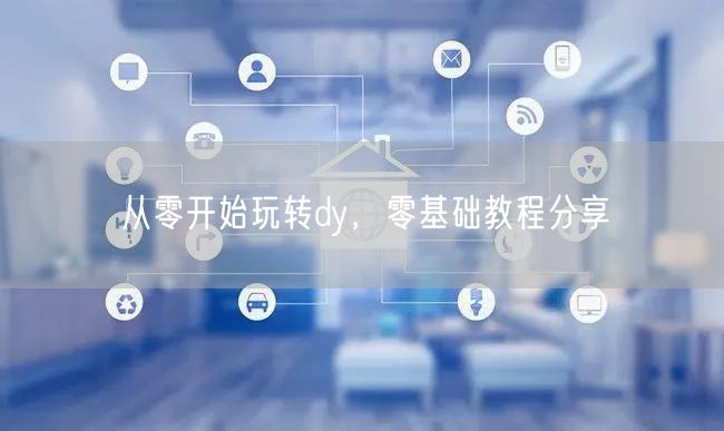 从零开始玩转dy，零基础教程分享