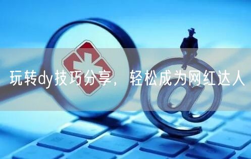 玩转dy技巧分享，轻松成为网红达人