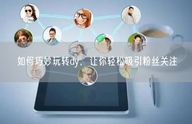 如何巧妙玩转dy，让你轻松吸引粉丝关注