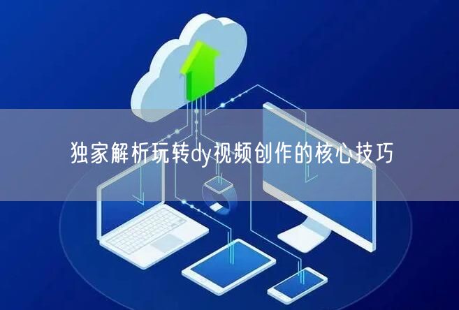 独家解析玩转dy视频创作的核心技巧