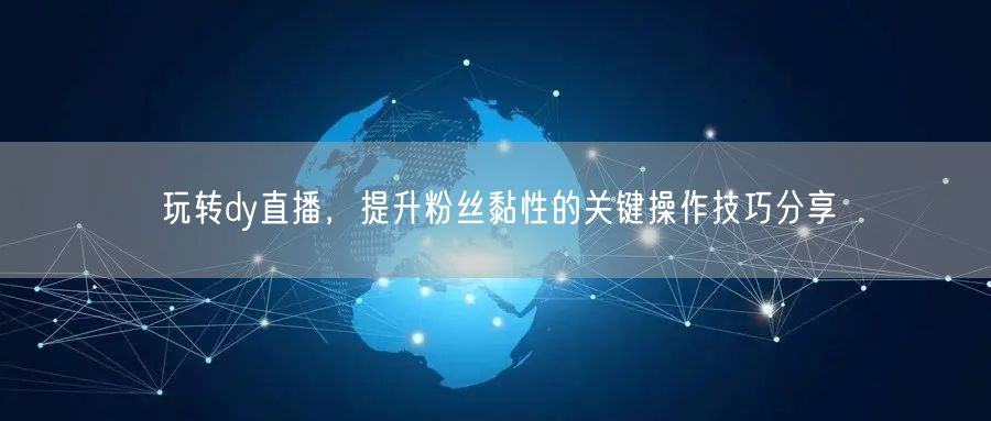 玩转dy直播，提升粉丝黏性的关键操作技巧分享