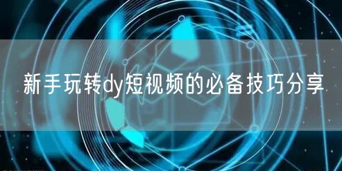 新手玩转dy短视频的必备技巧分享