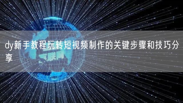 dy新手教程玩转短视频制作的关键步骤和技巧分享