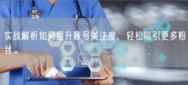 实战解析如何提升账号关注度，轻松吸引更多粉丝。