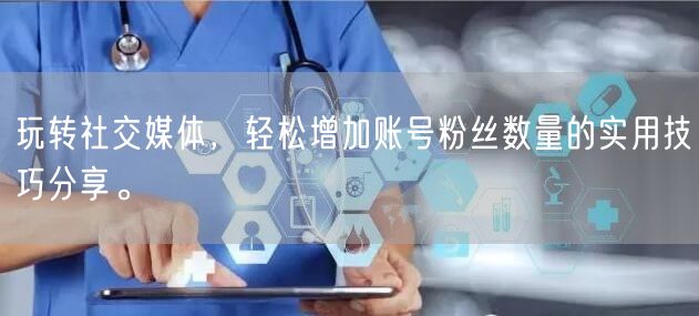玩转社交媒体，轻松增加账号粉丝数量的实用技巧分享。