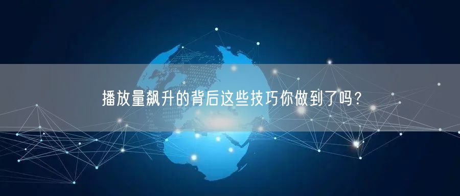 播放量飙升的背后这些技巧你做到了吗？