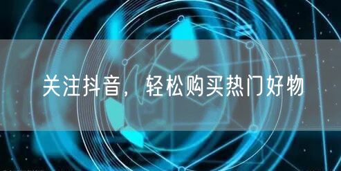 关注抖音,轻松购买热门好物