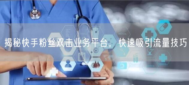 揭秘快手粉丝双击业务平台，快速吸引流量技巧