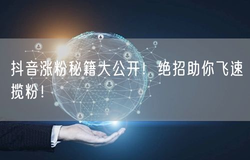 抖音涨粉秘籍大公开！绝招助你飞速揽粉！