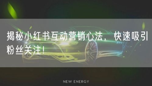 揭秘小红书互动营销心法，快速吸引粉丝关注！
