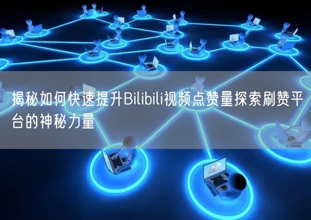 揭秘如何快速提升Bilibili视频点赞量探索刷赞平台的神秘力量