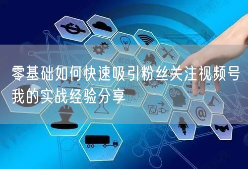 零基础如何快速吸引粉丝关注视频号我的实战经验分享