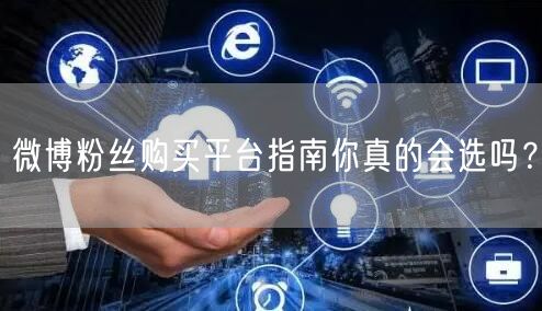 微博粉丝购买平台指南你真的会选吗？