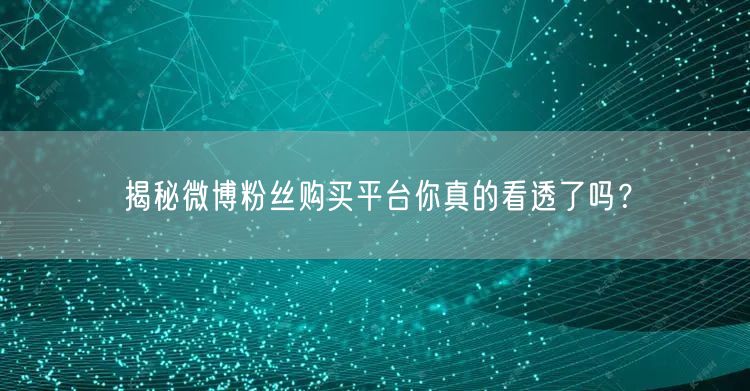 揭秘微博粉丝购买平台你真的看透了吗？