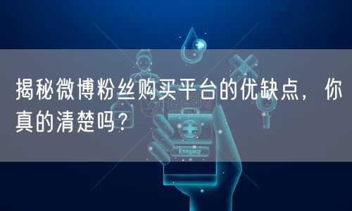 揭秘微博粉丝购买平台的优缺点，你真的清楚吗？