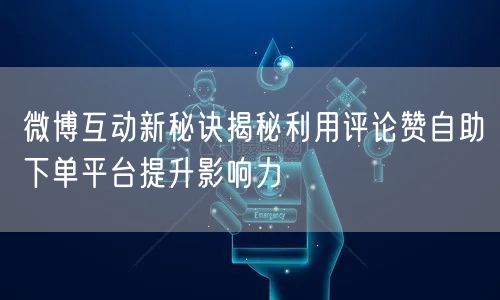 微博互动新秘诀揭秘利用评论赞自助下单平台提升影响力