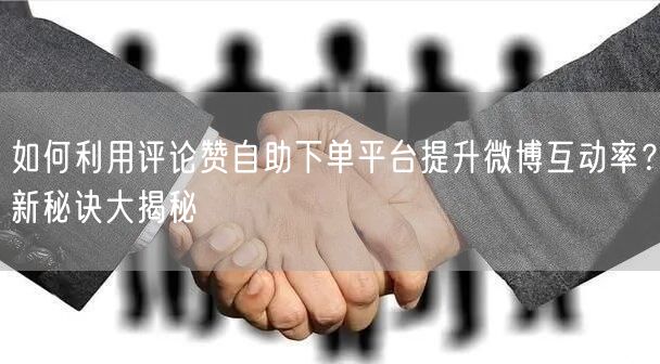 如何利用评论赞自助下单平台提升微博互动率？新秘诀大揭秘