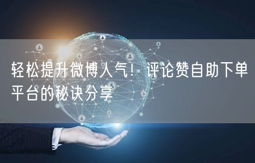 轻松提升微博人气！评论赞自助下单平台的秘诀分享