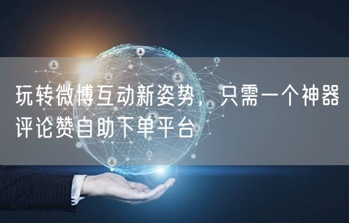玩转微博互动新姿势，只需一个神器评论赞自助下单平台