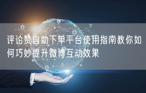 评论赞自助下单平台使用指南教你如何巧妙提升微博互动效果