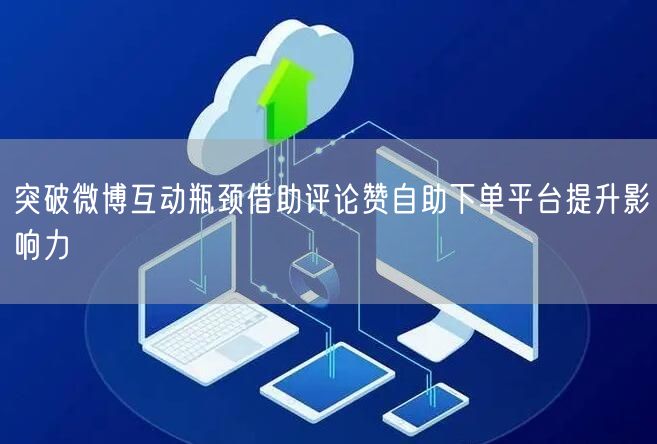 突破微博互动瓶颈借助评论赞自助下单平台提升影响力
