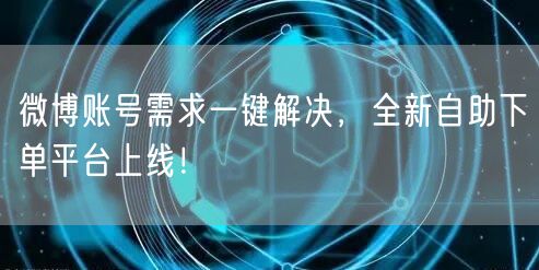 微博账号需求一键解决，全新自助下单平台上线！