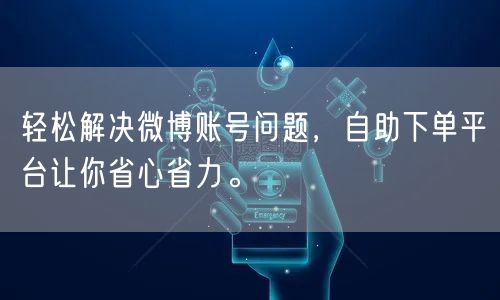 轻松解决微博账号问题，自助下单平台让你省心省力。